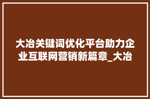 大冶关键词优化平台助力企业互联网营销新篇章_大冶关键词优化平台