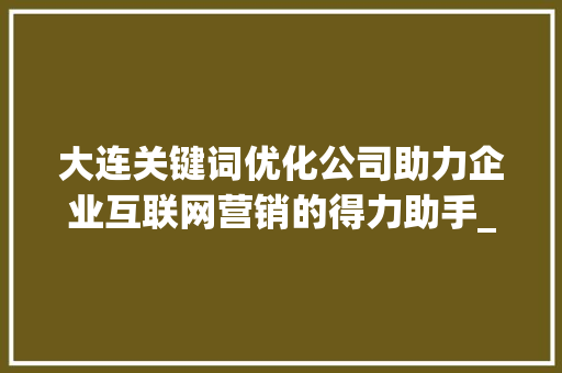 大连关键词优化公司助力企业互联网营销的得力助手_大连关键词优化公司