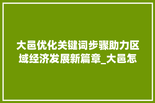 大邑优化关键词步骤助力区域经济发展新篇章_大邑怎样优化关键词