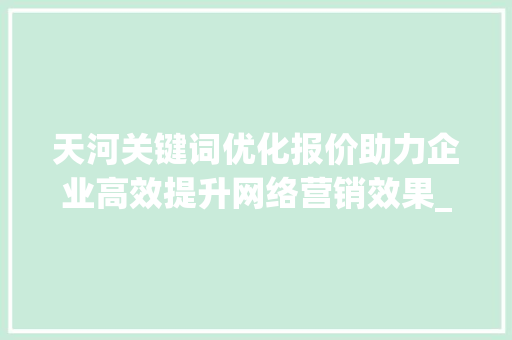 天河关键词优化报价助力企业高效提升网络营销效果_天河关键词优化报价