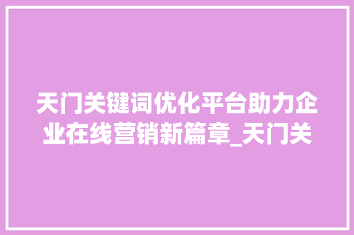 天门关键词优化平台助力企业在线营销新篇章_天门关键词优化平台