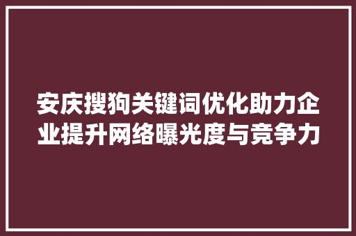 安庆搜狗关键词优化助力企业提升网络曝光度与竞争力_安庆搜狗关键词优化
