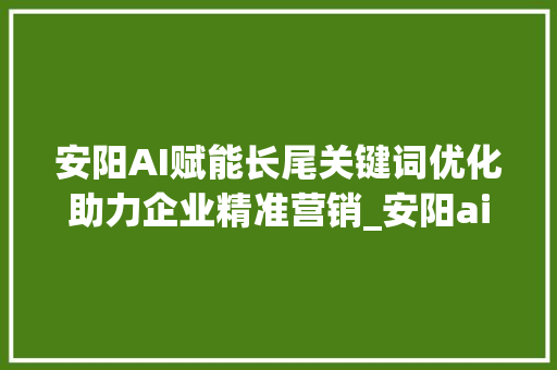 安阳AI赋能长尾关键词优化助力企业精准营销_安阳ai长尾关键词优化