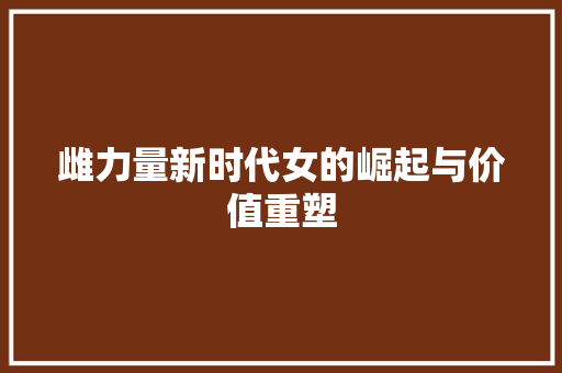 雌力量新时代女的崛起与价值重塑