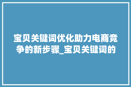 宝贝关键词优化助力电商竞争的新步骤_宝贝关键词的优化公式