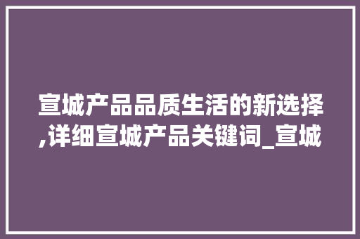 宣城产品品质生活的新选择,详细宣城产品关键词_宣城产品关键词优化  第1张