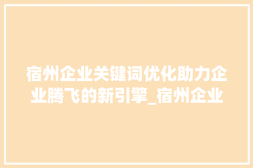 宿州企业关键词优化助力企业腾飞的新引擎_宿州企业关键词优化