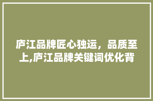 庐江品牌匠心独运，品质至上,庐江品牌关键词优化背后的秘密_庐江品牌关键词优化价格