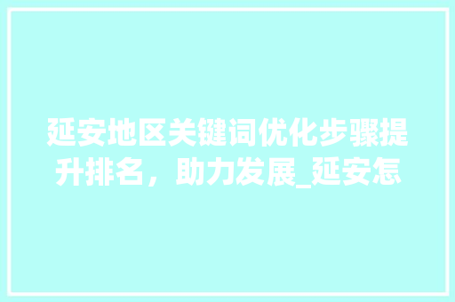 延安地区关键词优化步骤提升排名，助力发展_延安怎么优化关键词排名