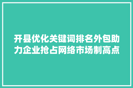 开县优化关键词排名外包助力企业抢占网络市场制高点_开县优化关键词排名外包