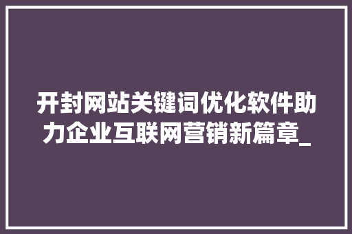 开封网站关键词优化软件助力企业互联网营销新篇章_开封网站关键词优化软件
