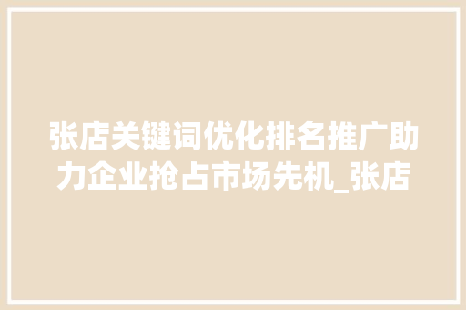 张店关键词优化排名推广助力企业抢占市场先机_张店关键词优化排名推广