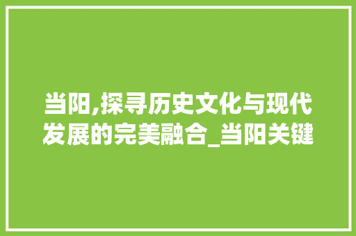 当阳,探寻历史文化与现代发展的完美融合_当阳关键词优化推广