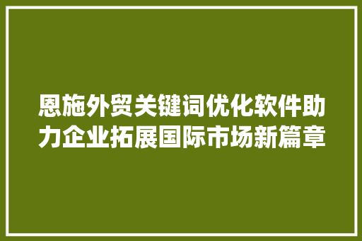 恩施外贸关键词优化软件助力企业拓展国际市场新篇章_恩施外贸关键词优化软件