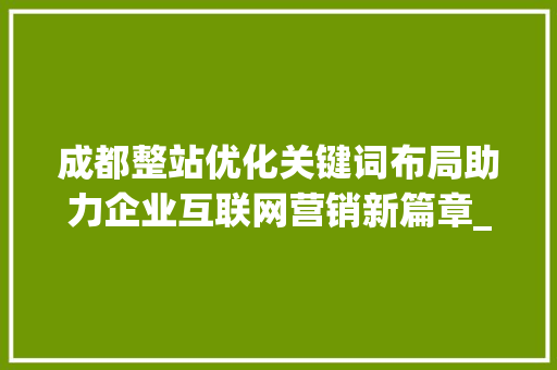 成都整站优化关键词布局助力企业互联网营销新篇章_成都整站优化关键词布局