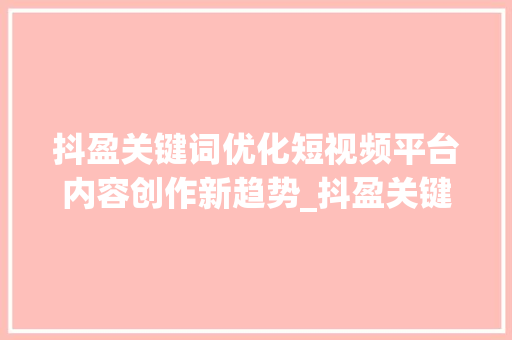抖盈关键词优化短视频平台内容创作新趋势_抖盈关键词优化