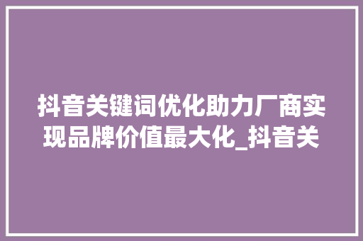 抖音关键词优化助力厂商实现品牌价值最大化_抖音关键词优化厂商