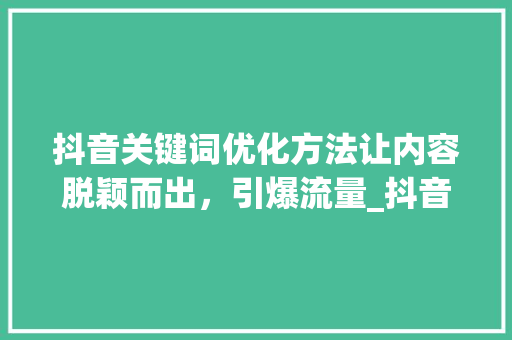 抖音关键词优化方法让内容脱颖而出，引爆流量_抖音关键词优化方法
