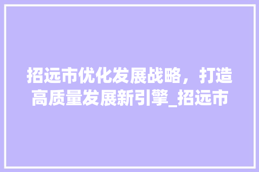 招远市优化发展战略，打造高质量发展新引擎_招远市优化关键词