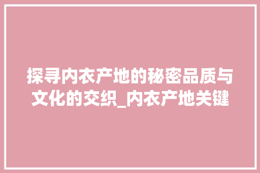 探寻内衣产地的秘密品质与文化的交织_内衣产地关键词优化