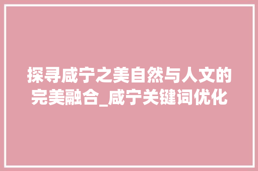 探寻咸宁之美自然与人文的完美融合_咸宁关键词优化代码