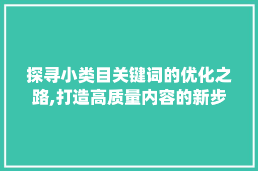 探寻小类目关键词的优化之路,打造高质量内容的新步骤_小类目关键词怎么优化