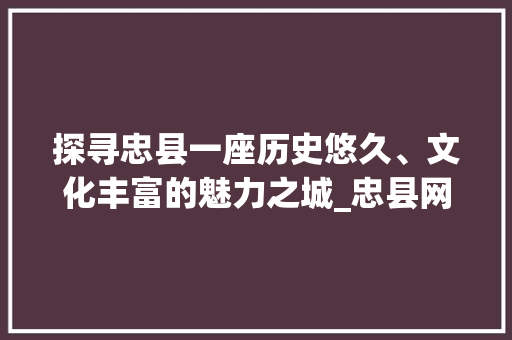 探寻忠县一座历史悠久、文化丰富的魅力之城_忠县网站关键词优化