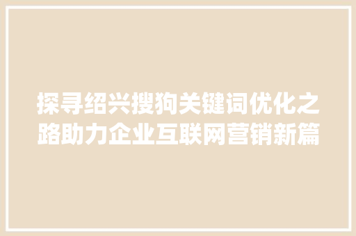 探寻绍兴搜狗关键词优化之路助力企业互联网营销新篇章_绍兴搜狗关键词优化