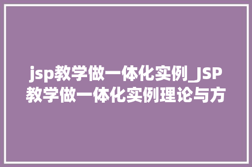 jsp教学做一体化实例_JSP教学做一体化实例理论与方法相结合的之旅