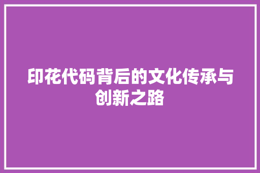 印花代码背后的文化传承与创新之路  第1张