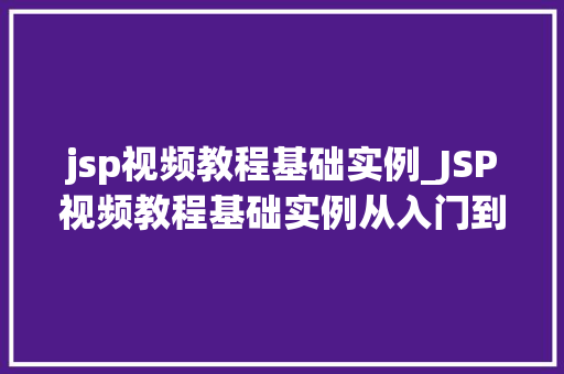 jsp视频教程基础实例_JSP视频教程基础实例从入门到实战，轻松掌握Web开发