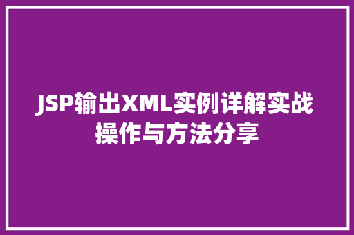 JSP输出XML实例详解实战操作与方法分享