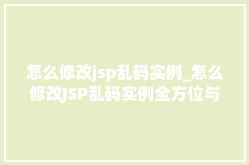 怎么修改jsp乱码实例_怎么修改JSP乱码实例全方位与解决方法