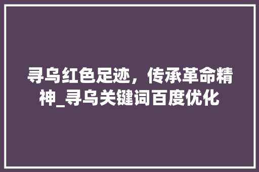 寻乌红色足迹，传承革命精神_寻乌关键词百度优化