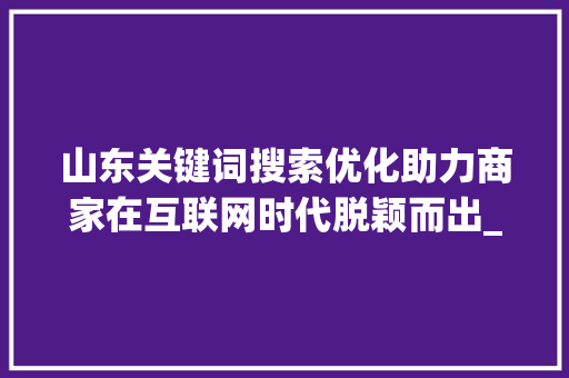 山东关键词搜索优化助力商家在互联网时代脱颖而出_山东关键词搜索优化商家