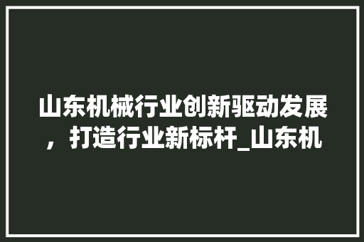 山东机械行业创新驱动发展，打造行业新标杆_山东机械行业关键词优化