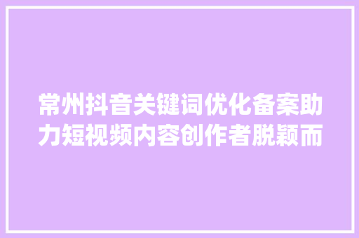 常州抖音关键词优化备案助力短视频内容创作者脱颖而出_常州抖音关键词优化备案