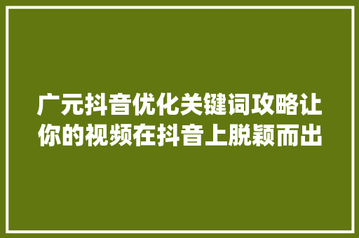 广元抖音优化关键词攻略让你的视频在抖音上脱颖而出_广元抖音优化关键词信息