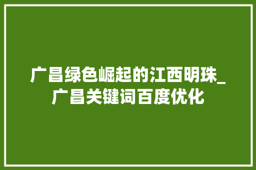 广昌绿色崛起的江西明珠_广昌关键词百度优化