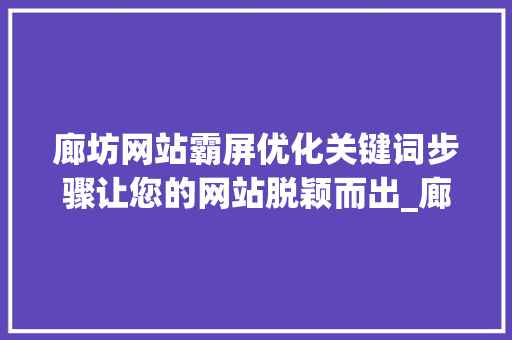 廊坊网站霸屏优化关键词步骤让您的网站脱颖而出_廊坊网站霸屏优化关键词