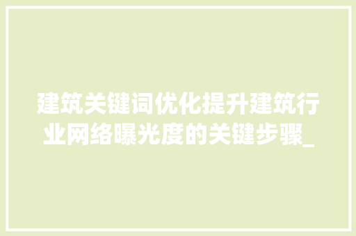 建筑关键词优化提升建筑行业网络曝光度的关键步骤_建筑关键词优化多少钱