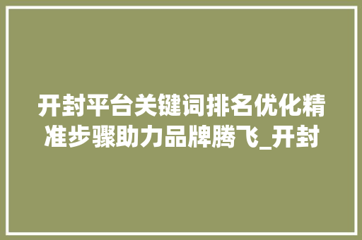 开封平台关键词排名优化精准步骤助力品牌腾飞_开封平台关键词排名优化