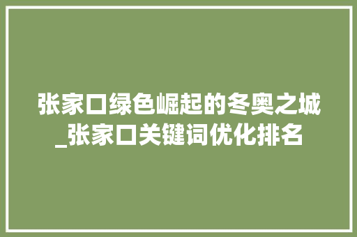 张家口绿色崛起的冬奥之城_张家口关键词优化排名