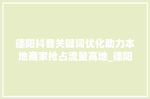 德阳抖音关键词优化助力本地商家抢占流量高地_德阳抖音关键词优化排名