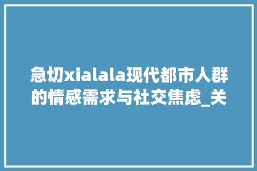 急切xialala现代都市人群的情感需求与社交焦虑_关键词优化急切xialala