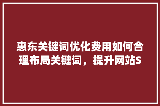 惠东关键词优化费用如何合理布局关键词，提升网站SEO效果_惠东关键词优化费用
