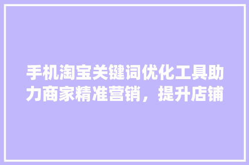 手机淘宝关键词优化工具助力商家精准营销，提升店铺流量与转化率_手机淘宝关键词优化工具  第1张
