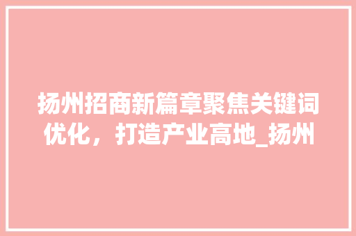 扬州招商新篇章聚焦关键词优化，打造产业高地_扬州关键词排名优化招商