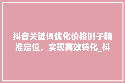 抖音关键词优化价格例子精准定位，实现高效转化_抖音关键词优化价格例子