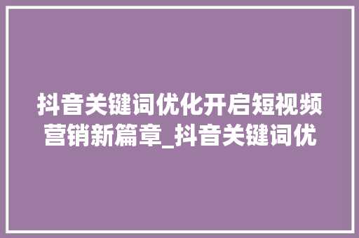 抖音关键词优化开启短视频营销新篇章_抖音关键词优化培训课程
